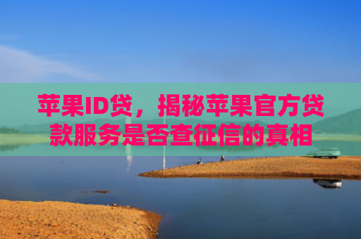 苹果ID贷，揭秘苹果官方贷款服务是否查征信的真相