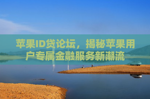 苹果ID贷论坛，揭秘苹果用户专属金融服务新潮流