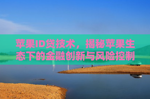 苹果ID贷技术，揭秘苹果生态下的金融创新与风险控制之道