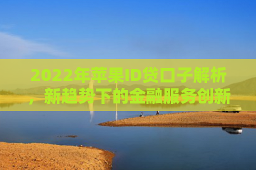 2022年苹果ID贷口子解析，新趋势下的金融服务创新