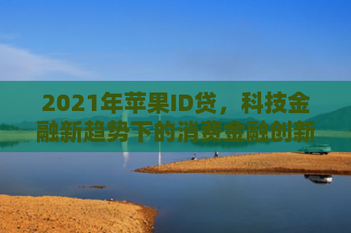 2021年苹果ID贷，科技金融新趋势下的消费金融创新