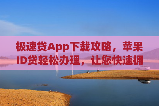 极速贷App下载攻略，苹果ID贷轻松办理，让您快速拥有资金支持