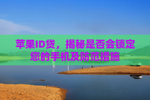 苹果ID贷，揭秘是否会锁定您的手机及防范措施