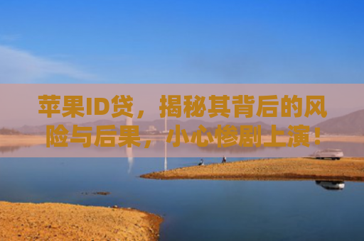 苹果ID贷，揭秘其背后的风险与后果，小心惨剧上演！