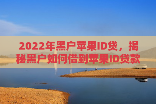 2022年黑户苹果ID贷，揭秘黑户如何借到苹果ID贷款