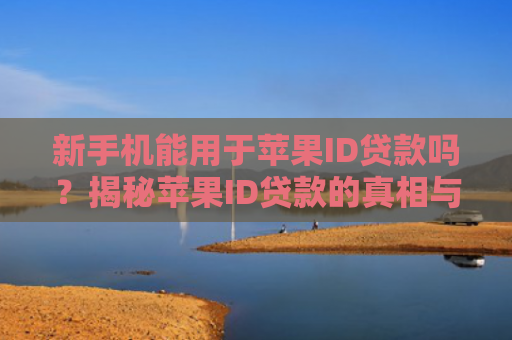 新手机能用于苹果ID贷款吗？揭秘苹果ID贷款的真相与操作步骤