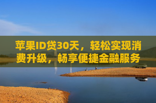 苹果ID贷30天，轻松实现消费升级，畅享便捷金融服务