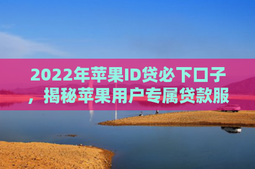 2022年苹果ID贷必下口子，揭秘苹果用户专属贷款服务